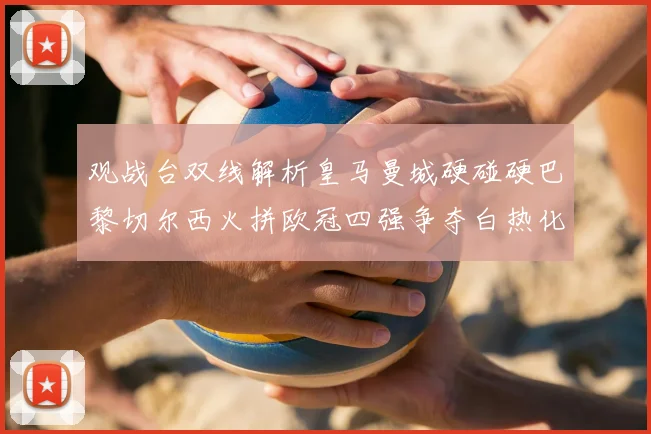 观战台双线解析皇马曼城硬碰硬巴黎切尔西火拼欧冠四强争夺白热化