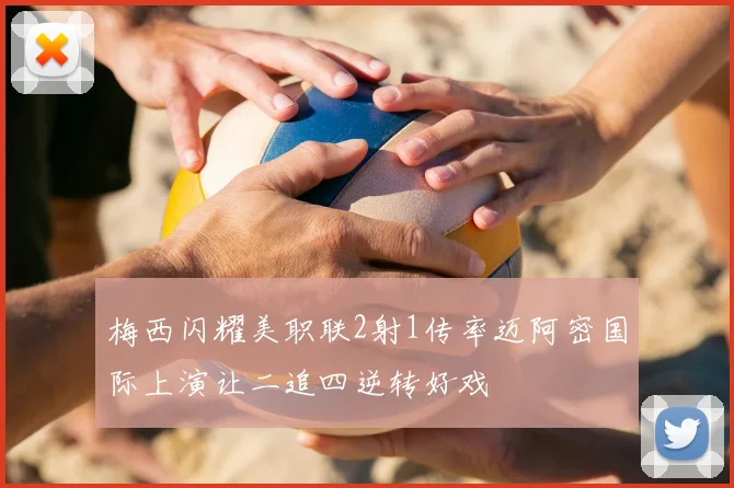 梅西闪耀美职联2射1传率迈阿密国际上演让二追四逆转好戏