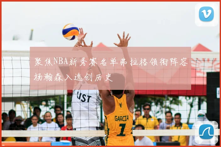 聚焦NBA新秀赛名单弗拉格领衔阵容杨瀚森入选创历史