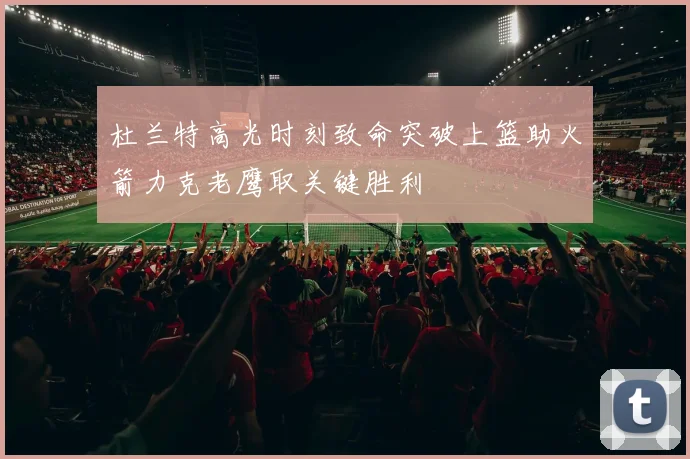 杜兰特高光时刻致命突破上篮助火箭力克老鹰取关键胜利