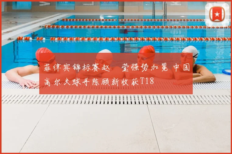 菲律宾锦标赛赵祐莹强势加冕 中国高尔夫球手陈顾新收获T18