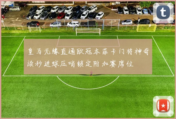 皇马无缘直通欧冠本菲卡门将神奇读秒进球压哨锁定附加赛席位