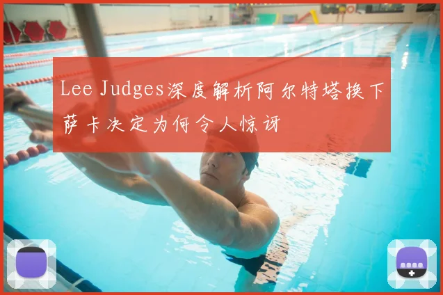 Lee Judges深度解析阿尔特塔换下萨卡决定为何令人惊讶