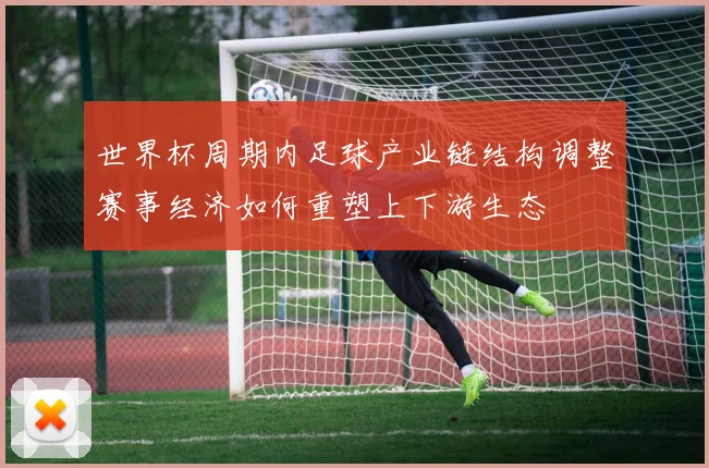 世界杯周期内足球产业链结构调整赛事经济如何重塑上下游生态