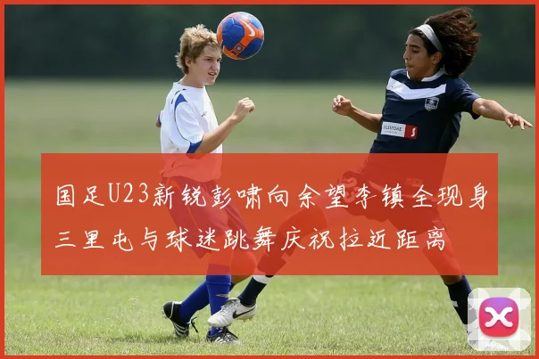 国足U23新锐彭啸向余望李镇全现身三里屯与球迷跳舞庆祝拉近距离