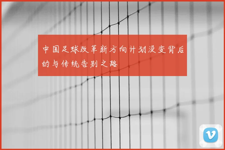 中国足球改革新方向计划没变背后的与传统告别之路