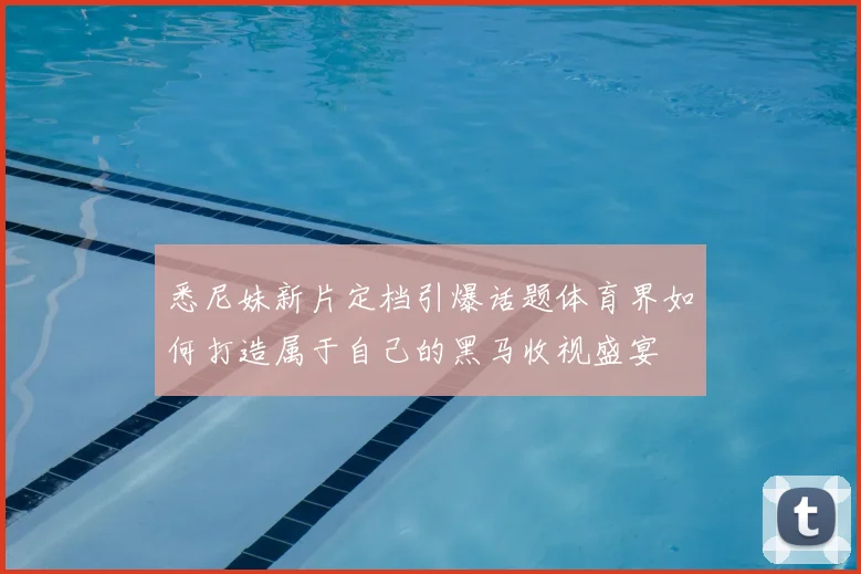 悉尼妹新片定档引爆话题体育界如何打造属于自己的黑马收视盛宴