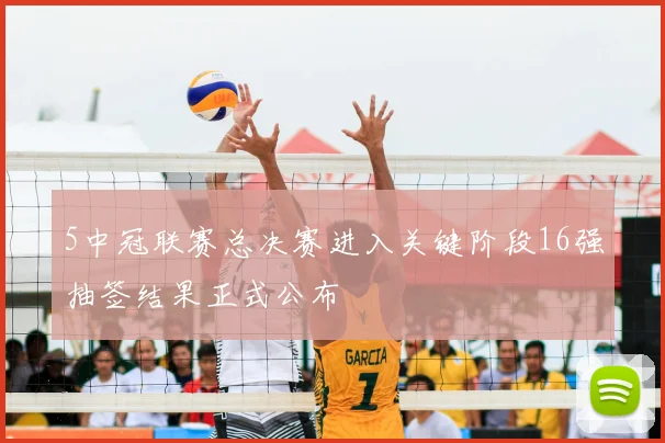 5中冠联赛总决赛进入关键阶段16强抽签结果正式公布