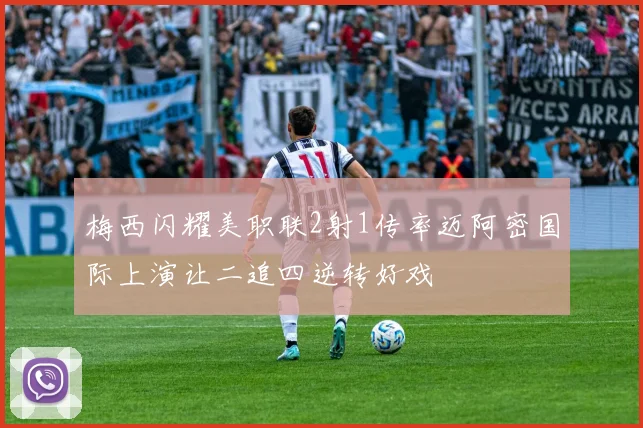 梅西闪耀美职联2射1传率迈阿密国际上演让二追四逆转好戏