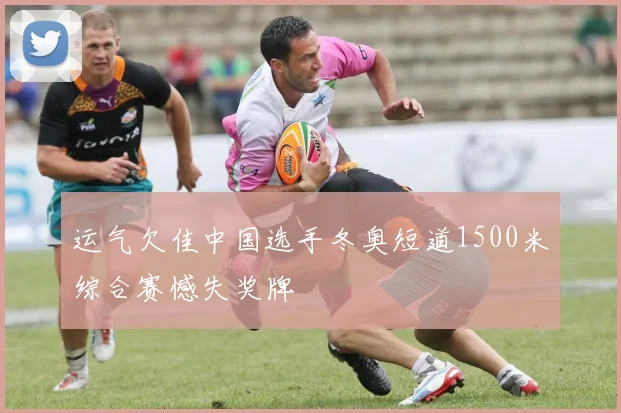 运气欠佳中国选手冬奥短道1500米综合赛憾失奖牌