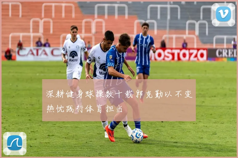 深耕健身球操数十载郭克勤以不变热忱践行体育担当