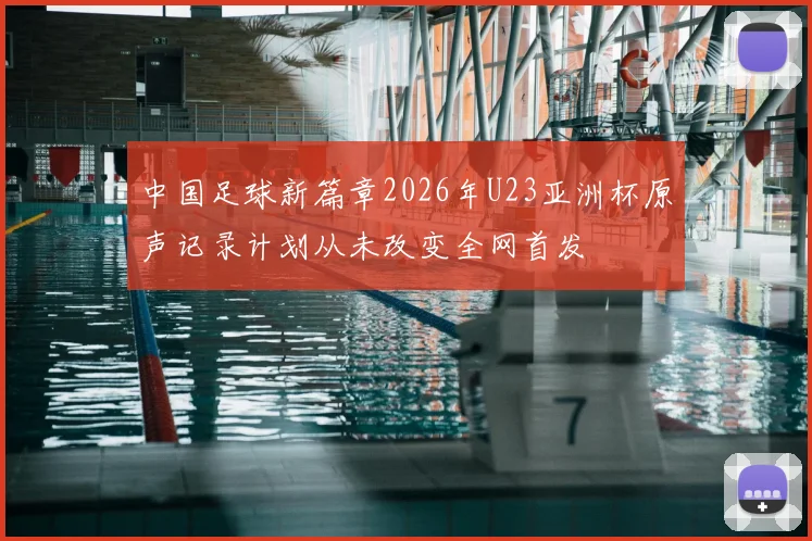 中国足球新篇章2026年U23亚洲杯原声记录计划从未改变全网首发