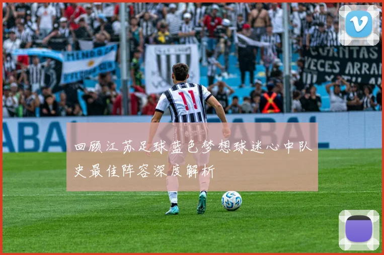 回顾江苏足球蓝色梦想球迷心中队史最佳阵容深度解析